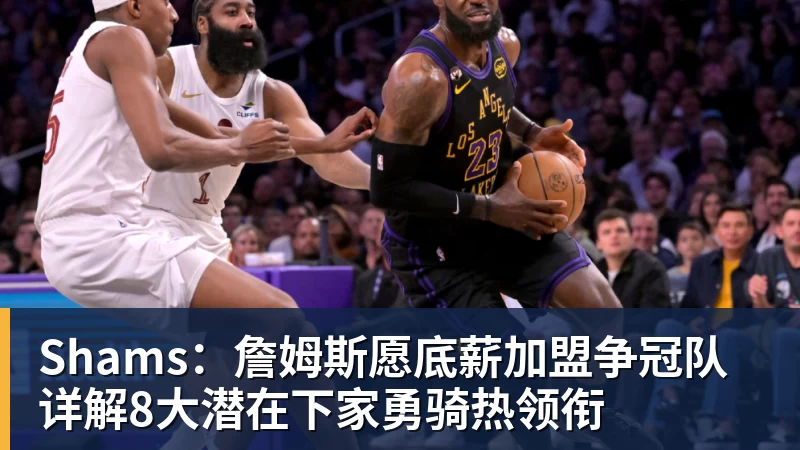 hg网投Shams：詹姆斯愿底薪加盟争冠队 详解8大潜在下家勇骑热领衔