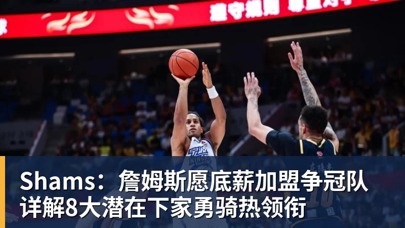 Shams：詹姆斯愿底薪加盟争冠队 详解8大潜在下家勇骑热领衔