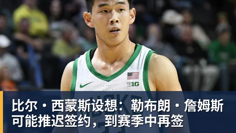比尔·西蒙斯设想：勒布朗·詹姆斯可能推迟签约，到赛季中再签