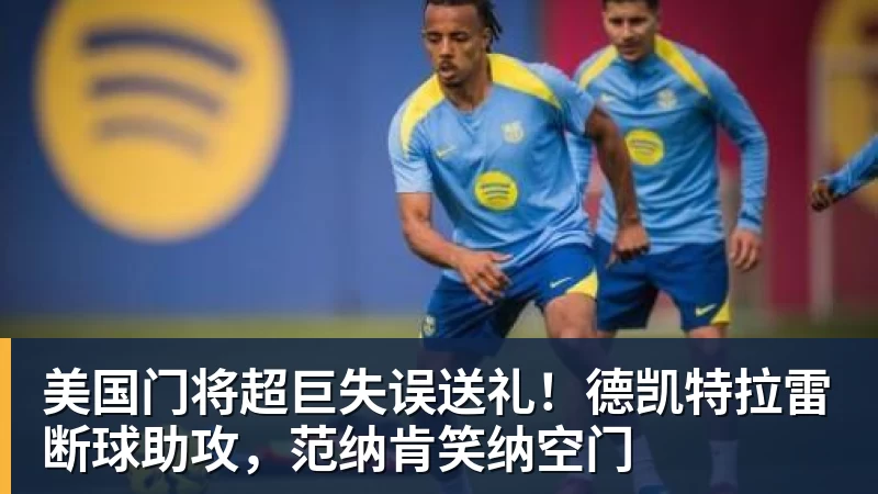 hg网投美国门将超巨失误送礼！德凯特拉雷断球助攻，范纳肯笑纳空门