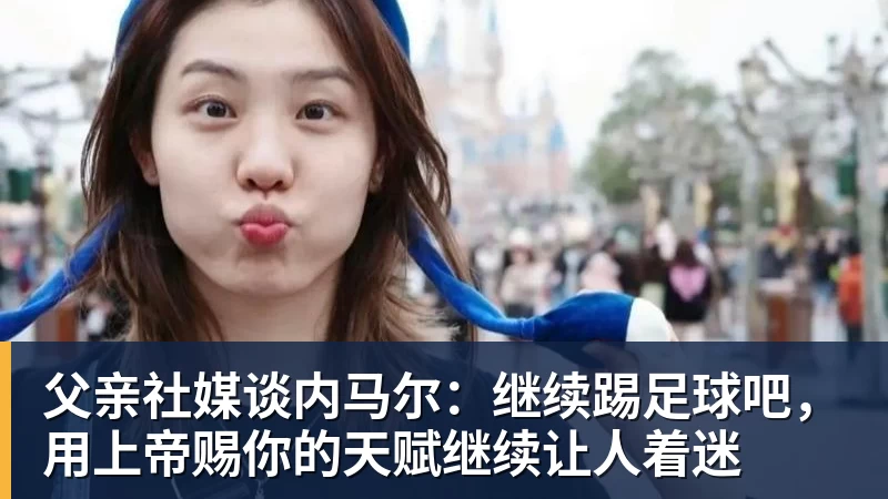 父亲社媒谈内马尔：继续踢足球吧，用上帝赐你的天赋继续让人着迷