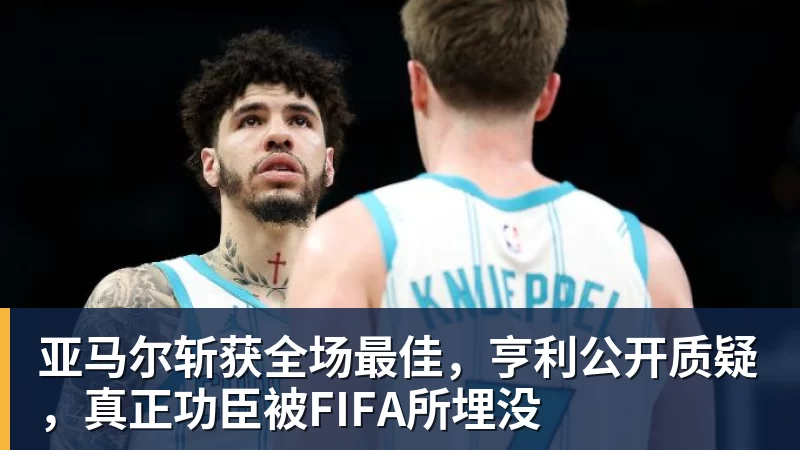 亚马尔斩获全场最佳，亨利公开质疑，真正功臣被FIFA所埋没