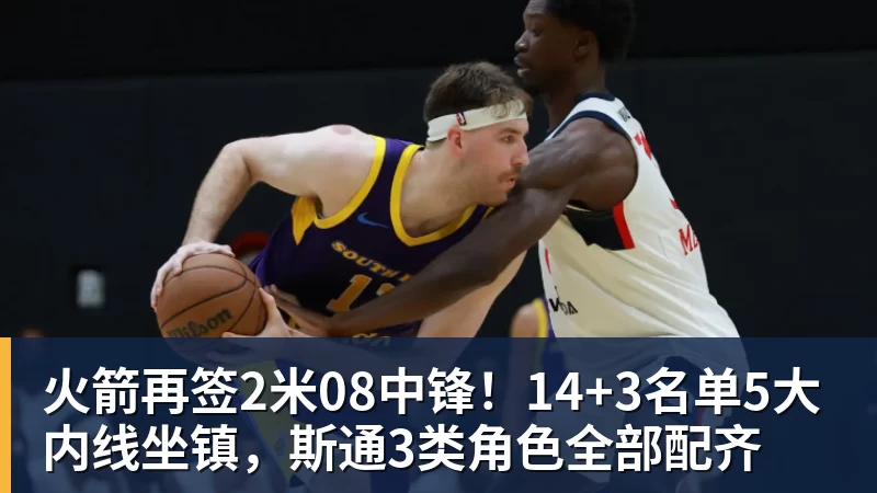 hg网投火箭再签2米08中锋！14+3名单5大内线坐镇，斯通3类角色全部配齐