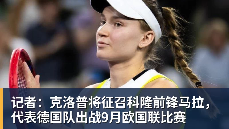hg网投记者：克洛普将征召科隆前锋马拉，代表德国队出战9月欧国联比赛