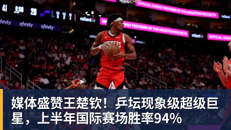 hg网投媒体盛赞王楚钦！乒坛现象级超级巨星，上半年国际赛场胜率94%