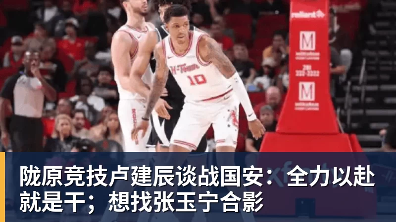 hg网投陇原竞技卢建辰谈战国安：全力以赴就是干；想找张玉宁合影