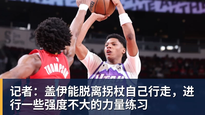 hg网投记者：盖伊能脱离拐杖自己行走，进行一些强度不大的力量练习