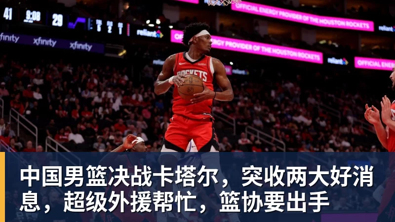 中国男篮决战卡塔尔，突收两大好消息，超级外援帮忙，篮协要出手