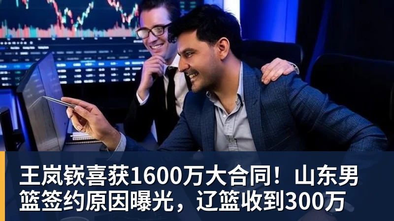 hg网投王岚嵚喜获1600万大合同！山东男篮签约原因曝光，辽篮收到300万