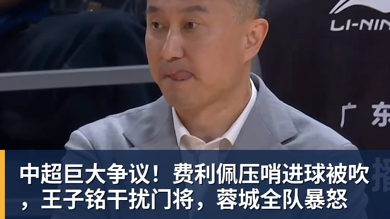 hg网投中超巨大争议！费利佩压哨进球被吹，王子铭干扰门将，蓉城全队暴怒