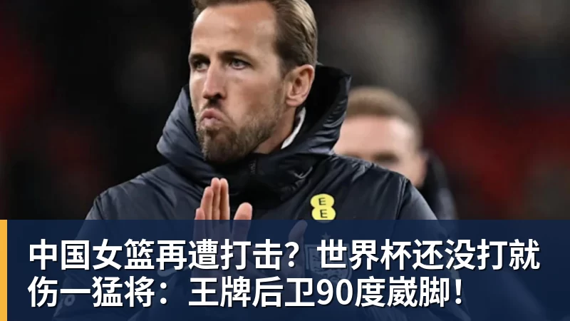 hg网投中国女篮再遭打击？世界杯还没打就伤一猛将：王牌后卫90度崴脚！