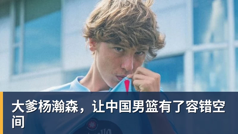 hg网投大爹杨瀚森，让中国男篮有了容错空间