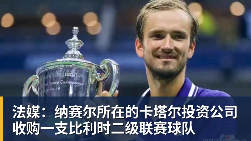 hg网投法媒：纳赛尔所在的卡塔尔投资公司收购一支比利时二级联赛球队