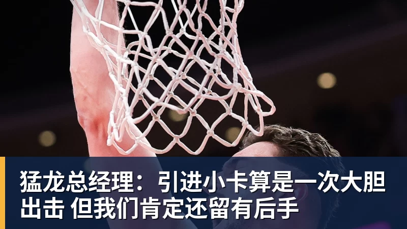 hg网投猛龙总经理:引进小卡算是一次大胆出击 但我们肯定还留有后手