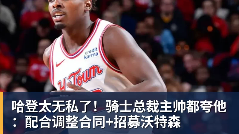 hg网投哈登太无私了!骑士总裁主帅都夸他:配合调整合同+招募沃特森